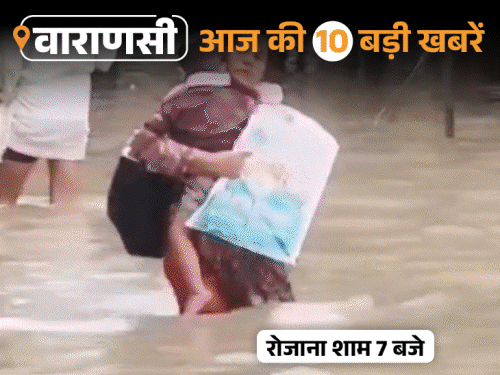 वाराणसी की आज की 10 बड़ी खबरें:15 घंटे बारिश से अस्पताल-घरों में घुसा पानी, मरीज कंधे पर लाए गए; दीवार गिरने से 2 मौतें