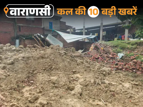 वाराणसी की कल की 10 बड़ी खबरें:IT-BHU गैंगरेप के आरोपी सफाई गवाही के लिए तलब, बारिश से मकान गिरा