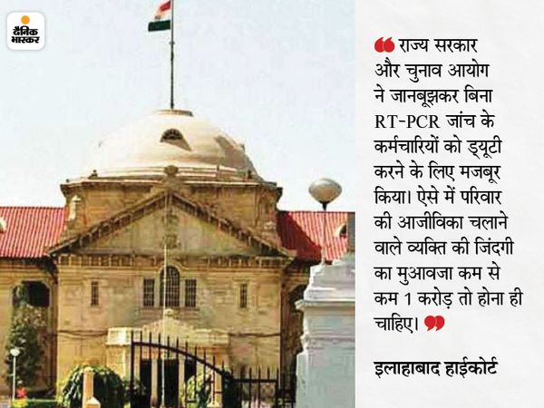 Allahabad High Court; Kin Of UP Gram Panchayat Election Duty Staff Who Died Due To COVID Gets Rs One Crores | इलाहाबाद HC ने कहा- चुनाव ड्यूटी में कोरोना से जान गंवाने वालों को 1 करोड़ का मुआवजा मिलना चाहिए; यूपी सरकार ने 30 लाख तय किए थे 2 हाईकोर्ट ने कहा, राज्य सरकार और निर्वाचन आयोग ने जानबूझकर बिना RT-PCR जांच के ड्यूटी करने के लिए कर्मचारियों को बाध्य किया। - Dainik Bhaskar