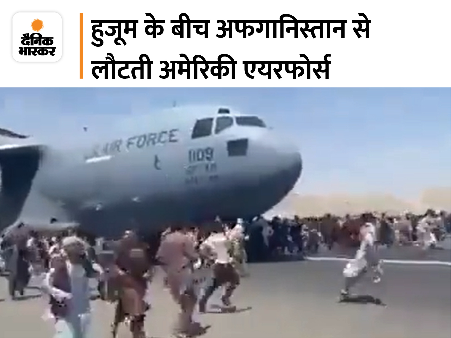 16 अगस्त 2021: ये दिन अफगानिस्तान के इतिहास में दर्ज हो गया है। जब तालिबान ने अफगानिस्तान की राजधानी काबुल पर भी कब्जा कर लिया। पिछले 20 सालों से अफगानिस्तान में सैन्य अभियान चला रहा अमेरिका, अफगानिस्तान से उल्टे पैर भाग रहा है। काबुल एयरपोर्ट पर हजारों असहाय लोगों की भीड़ है। सोमवार को हवा में उड़ते प्लेन से गिरकर 3 लोगों की मौत हो गई। यह अमेरिकी सेना का मालवाहक विमान था और कुछ लोग इसके लैंडिंग गियर पर लटककर भागने की कोशिश कर रहे थे।